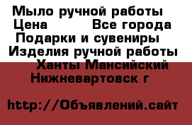 Мыло ручной работы › Цена ­ 200 - Все города Подарки и сувениры » Изделия ручной работы   . Ханты-Мансийский,Нижневартовск г.